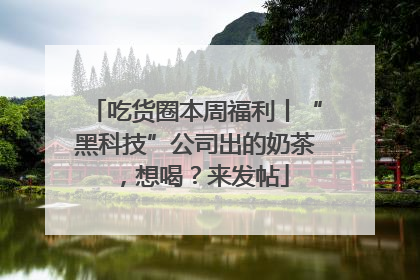 吃货圈本周福利丨“黑科技”公司出的奶茶，想喝？来发帖
