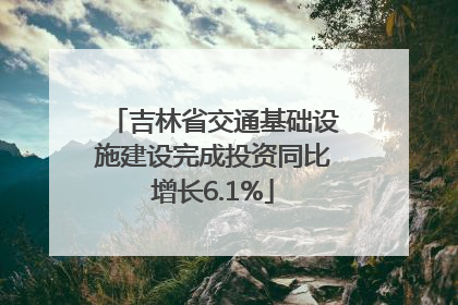 吉林省交通基础设施建设完成投资同比增长6.1%