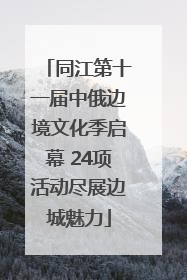 同江第十一届中俄边境文化季启幕 24项活动尽展边城魅力