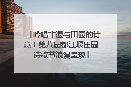 吟唱非遗与田园的诗意！第八届都江堰田园诗歌节浪漫呈现