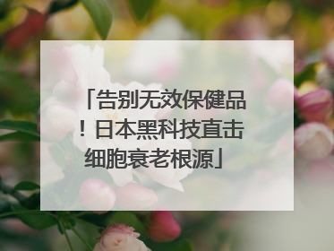 告别无效保健品！日本黑科技直击细胞衰老根源