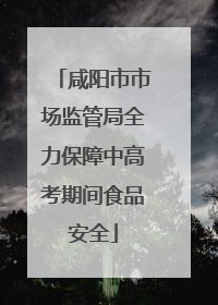 咸阳市市场监管局全力保障中高考期间食品安全