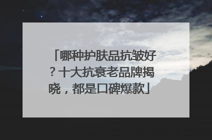 哪种护肤品抗皱好？十大抗衰老品牌揭晓，都是口碑爆款