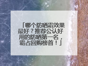 哪个防晒霜效果最好？推荐公认好用的防晒第一名，霸占回购榜首！