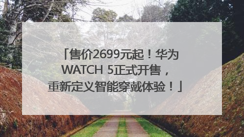 售价2699元起！华为WATCH 5正式开售，重新定义智能穿戴体验！