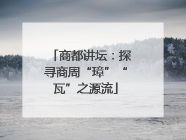 商都讲坛：探寻商周“璋”“瓦”之源流