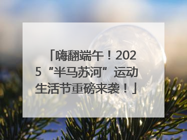 嗨翻端午！2025“半马苏河”运动生活节重磅来袭！