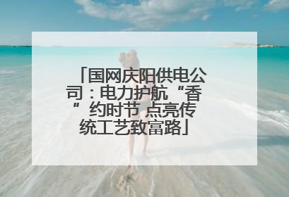 国网庆阳供电公司：电力护航“香”约时节 点亮传统工艺致富路