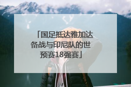 国足抵达雅加达备战与印尼队的世预赛18强赛