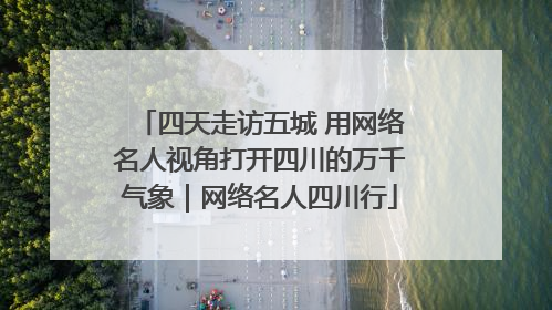 四天走访五城 用网络名人视角打开四川的万千气象｜网络名人四川行