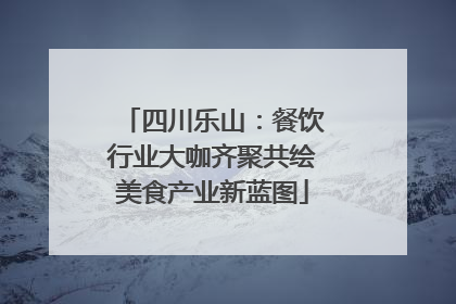 四川乐山：餐饮行业大咖齐聚共绘美食产业新蓝图