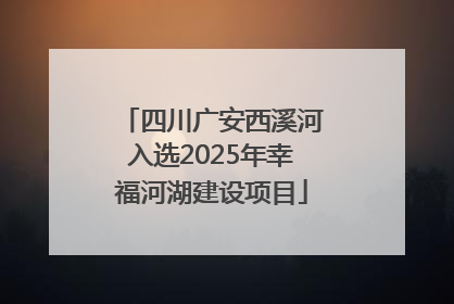 四川广安西溪河入选2025年幸福河湖建设项目