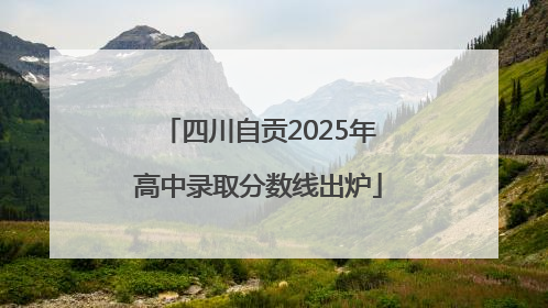 四川自贡2025年高中录取分数线出炉