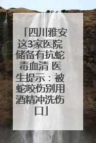 四川雅安这3家医院储备有抗蛇毒血清 医生提示：被蛇咬伤别用酒精冲洗伤口