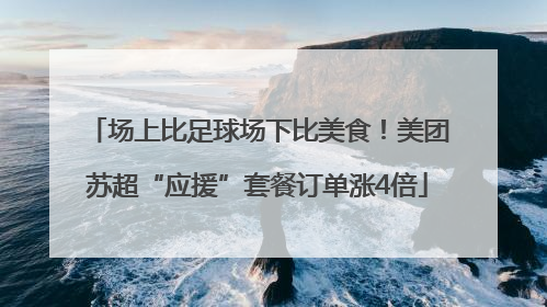 场上比足球场下比美食！美团苏超“应援”套餐订单涨4倍