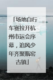 场地自行车赛拉开杭州市运会序幕，追风少年齐聚瓶窑古镇