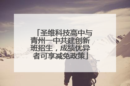 圣维科技高中与青州一中共建创新班招生，成绩优异者可享减免政策