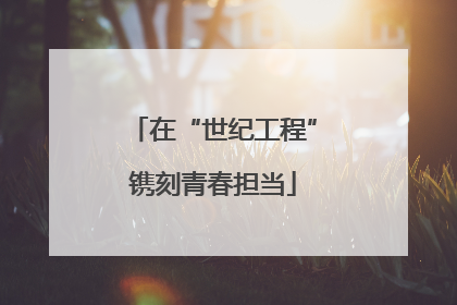 在“世纪工程”镌刻青春担当