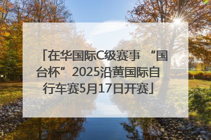 在华国际C级赛事 “国台杯”2025沿黄国际自行车赛5月17日开赛