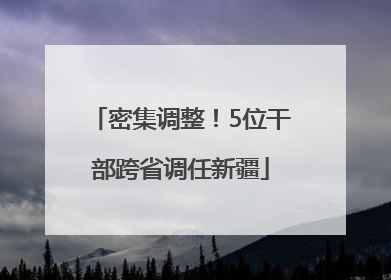 密集调整！5位干部跨省调任新疆