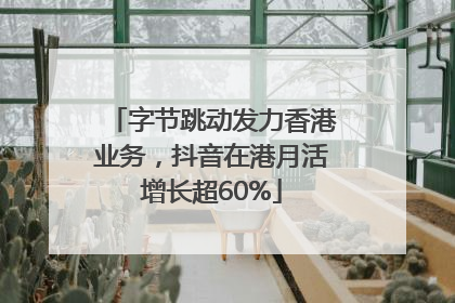 字节跳动发力香港业务，抖音在港月活增长超60%