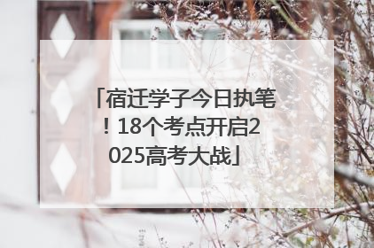 宿迁学子今日执笔！18个考点开启2025高考大战