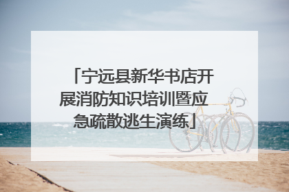 宁远县新华书店开展消防知识培训暨应急疏散逃生演练