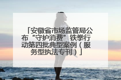 安徽省市场监管局公布“守护消费”铁拳行动第四批典型案例（服务型执法专刊）