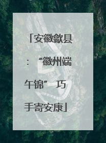 安徽歙县：“徽州端午锦” 巧手寄安康