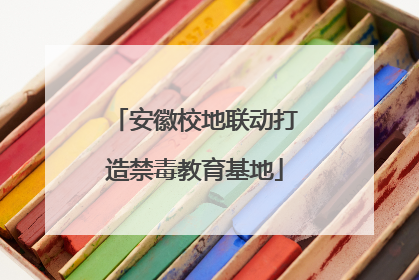 安徽校地联动打造禁毒教育基地