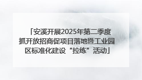 安溪开展2025年第二季度抓开放招商促项目落地暨工业园区标准化建设“拉练”活动