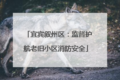 宜宾叙州区：监督护航老旧小区消防安全