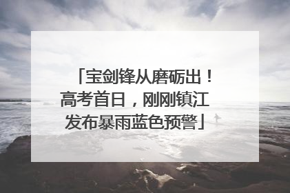 宝剑锋从磨砺出！高考首日，刚刚镇江发布暴雨蓝色预警