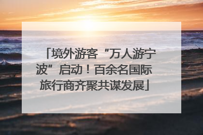 境外游客“万人游宁波”启动！百余名国际旅行商齐聚共谋发展