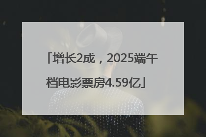 增长2成，2025端午档电影票房4.59亿