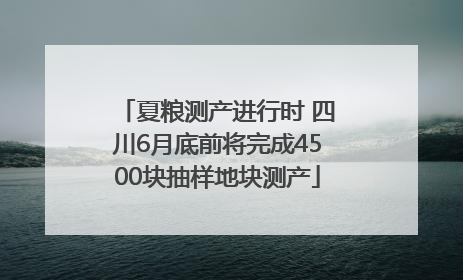 夏粮测产进行时 四川6月底前将完成4500块抽样地块测产