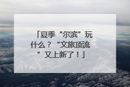 夏季“尔滨”玩什么？“文旅顶流”又上新了！