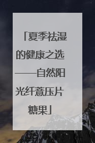 夏季祛湿的健康之选——自然阳光纤薏压片糖果
