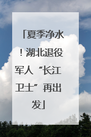 夏季净水！湖北退役军人“长江卫士”再出发