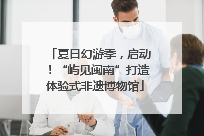 夏日幻游季，启动！“屿见闽南”打造体验式非遗博物馆