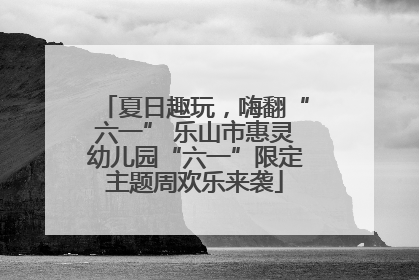 夏日趣玩，嗨翻“六一” 乐山市惠灵幼儿园“六一”限定主题周欢乐来袭