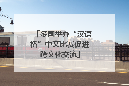多国举办“汉语桥”中文比赛促进跨文化交流