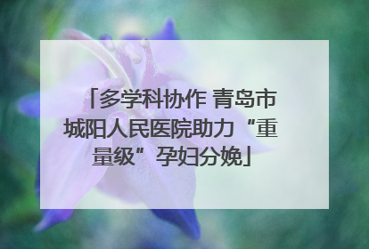 多学科协作 青岛市城阳人民医院助力“重量级”孕妇分娩