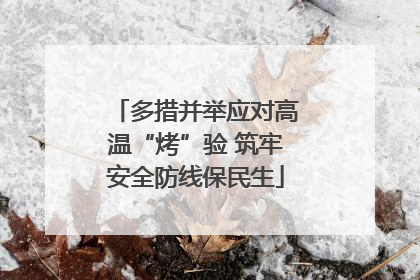 多措并举应对高温“烤”验 筑牢安全防线保民生