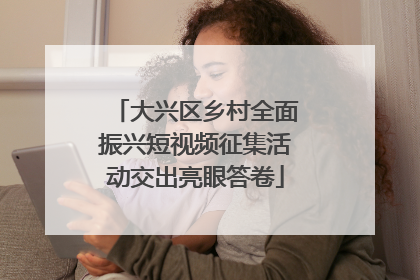 大兴区乡村全面振兴短视频征集活动交出亮眼答卷