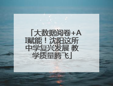 大数据阅卷+AI赋能！沈阳这所中学复兴发展 教学质量腾飞