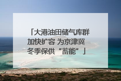 大港油田储气库群加快扩容 为京津冀冬季保供“蓄能”