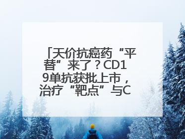 天价抗癌药“平替”来了？CD19单抗获批上市，治疗“靶点”与CAR-T相同