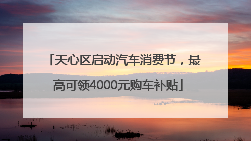 天心区启动汽车消费节，最高可领4000元购车补贴
