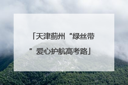 天津蓟州“绿丝带”爱心护航高考路